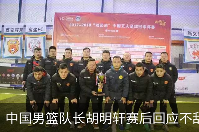 中国男篮队长胡明轩赛后回应不敌日本：我们没有对方拼得凶，在临场的一些应变上也没有比对方好